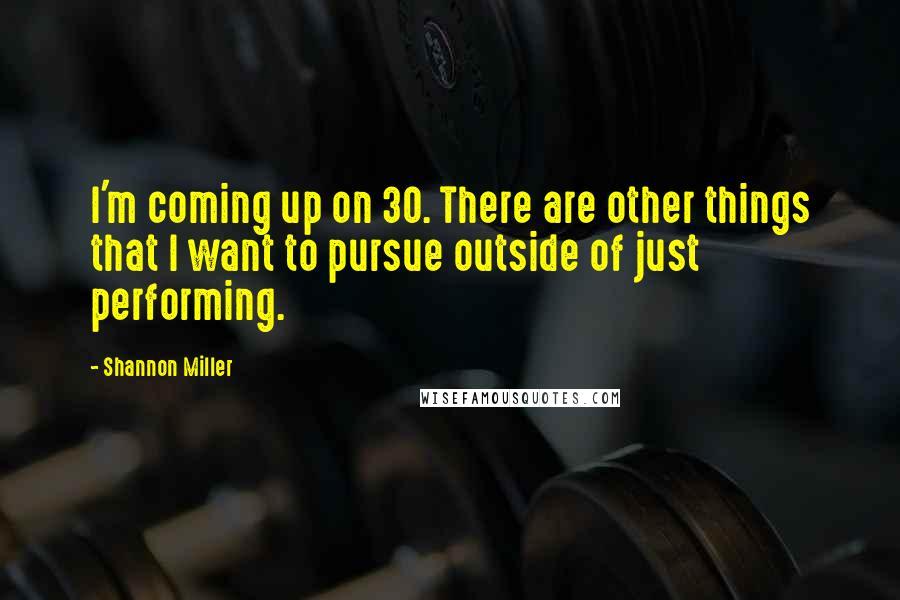 Shannon Miller Quotes: I'm coming up on 30. There are other things that I want to pursue outside of just performing.