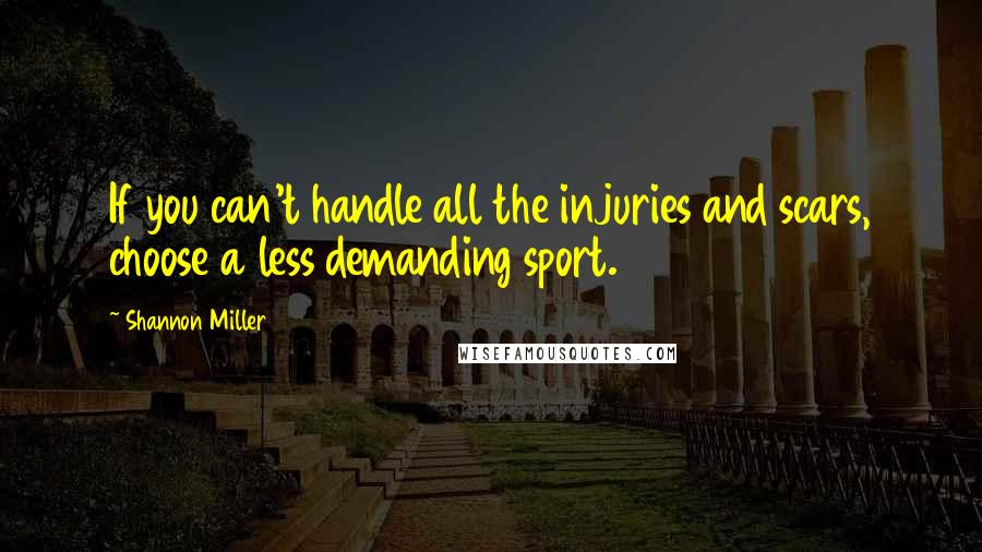 Shannon Miller Quotes: If you can't handle all the injuries and scars, choose a less demanding sport.