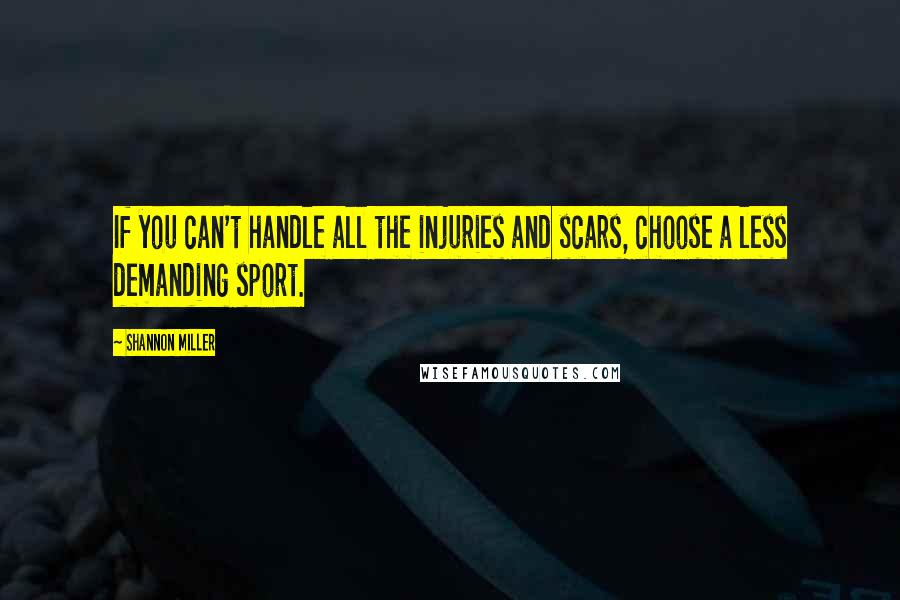 Shannon Miller Quotes: If you can't handle all the injuries and scars, choose a less demanding sport.