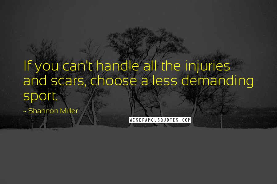 Shannon Miller Quotes: If you can't handle all the injuries and scars, choose a less demanding sport.