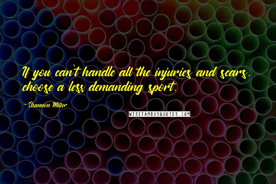 Shannon Miller Quotes: If you can't handle all the injuries and scars, choose a less demanding sport.