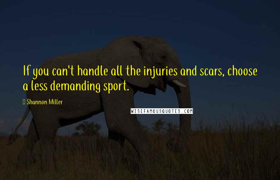 Shannon Miller Quotes: If you can't handle all the injuries and scars, choose a less demanding sport.