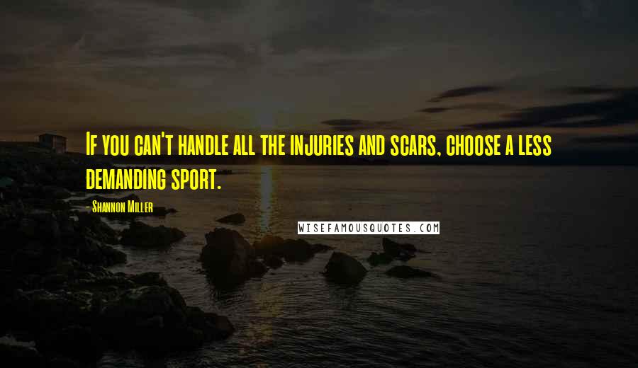 Shannon Miller Quotes: If you can't handle all the injuries and scars, choose a less demanding sport.