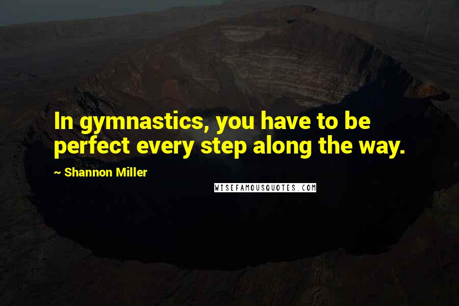 Shannon Miller Quotes: In gymnastics, you have to be perfect every step along the way.