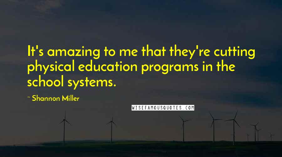 Shannon Miller Quotes: It's amazing to me that they're cutting physical education programs in the school systems.