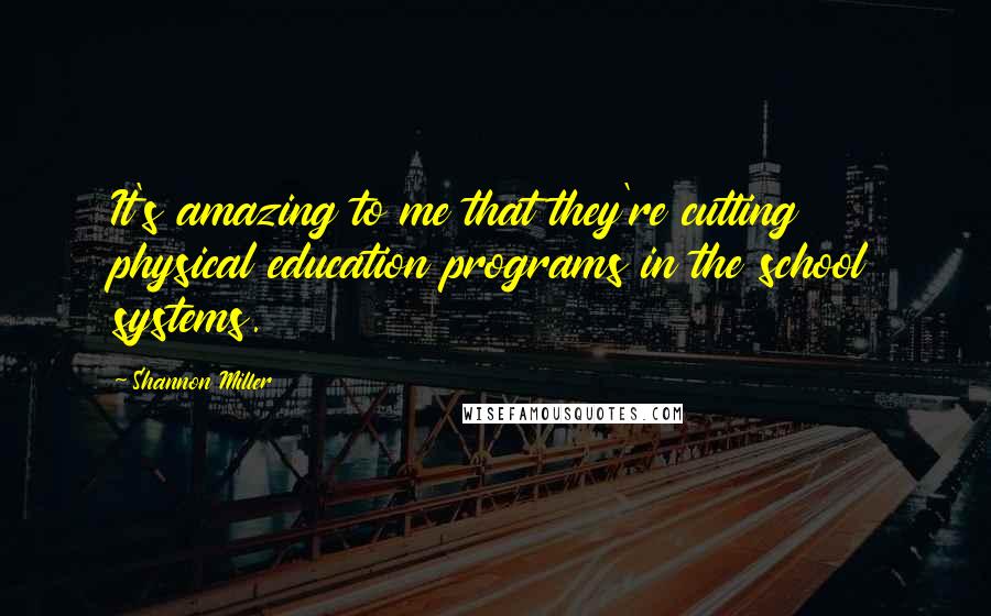 Shannon Miller Quotes: It's amazing to me that they're cutting physical education programs in the school systems.