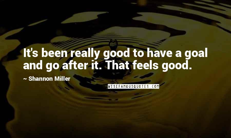 Shannon Miller Quotes: It's been really good to have a goal and go after it. That feels good.