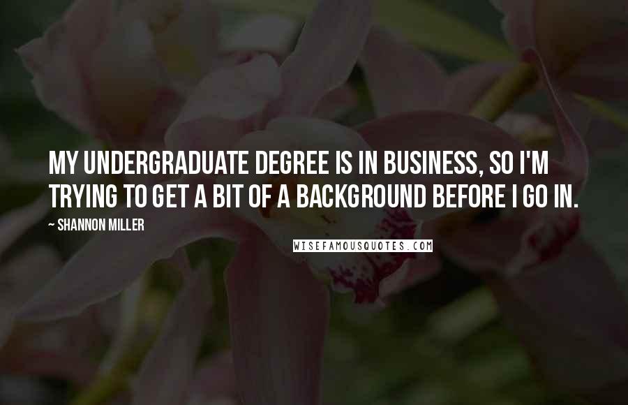 Shannon Miller Quotes: My undergraduate degree is in business, so I'm trying to get a bit of a background before I go in.