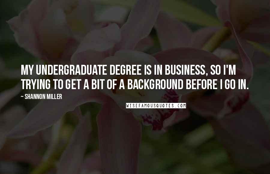 Shannon Miller Quotes: My undergraduate degree is in business, so I'm trying to get a bit of a background before I go in.