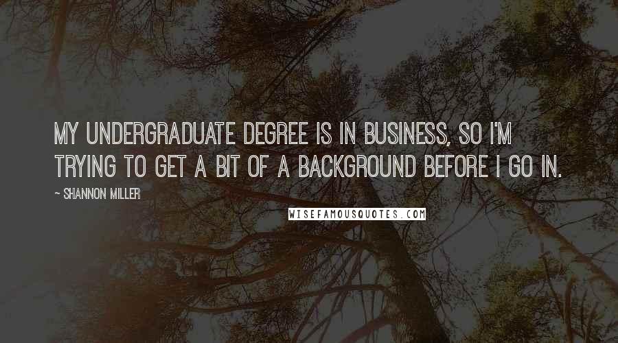 Shannon Miller Quotes: My undergraduate degree is in business, so I'm trying to get a bit of a background before I go in.