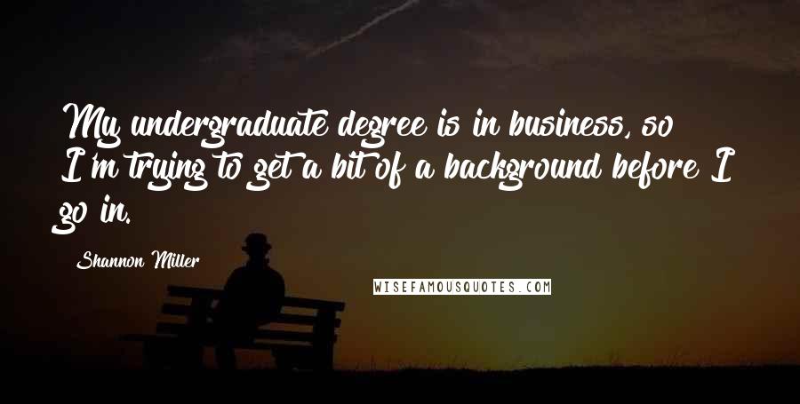 Shannon Miller Quotes: My undergraduate degree is in business, so I'm trying to get a bit of a background before I go in.