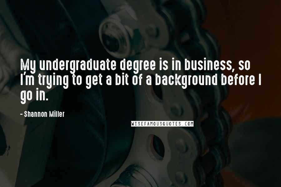 Shannon Miller Quotes: My undergraduate degree is in business, so I'm trying to get a bit of a background before I go in.