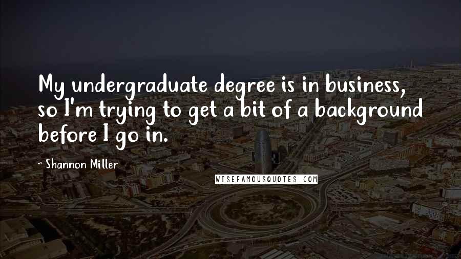 Shannon Miller Quotes: My undergraduate degree is in business, so I'm trying to get a bit of a background before I go in.