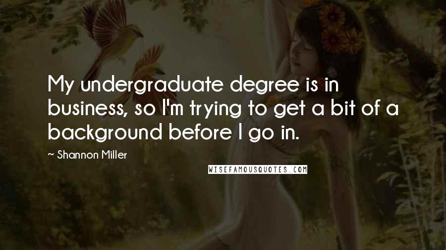 Shannon Miller Quotes: My undergraduate degree is in business, so I'm trying to get a bit of a background before I go in.