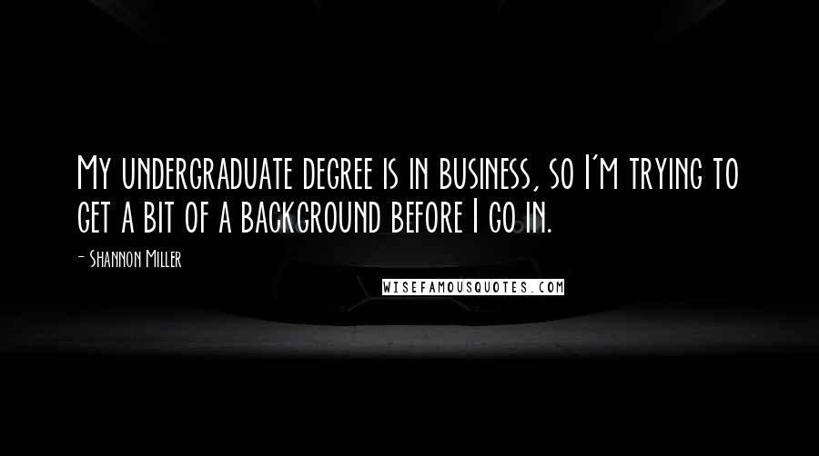 Shannon Miller Quotes: My undergraduate degree is in business, so I'm trying to get a bit of a background before I go in.