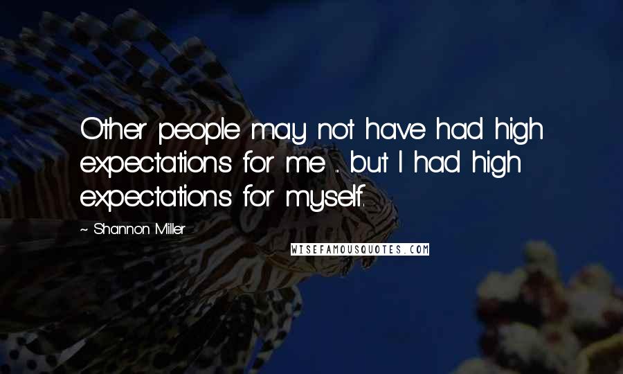 Shannon Miller Quotes: Other people may not have had high expectations for me ... but I had high expectations for myself.