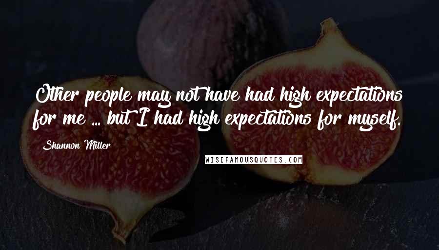 Shannon Miller Quotes: Other people may not have had high expectations for me ... but I had high expectations for myself.