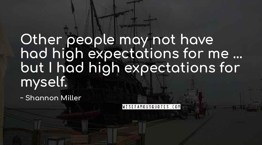 Shannon Miller Quotes: Other people may not have had high expectations for me ... but I had high expectations for myself.