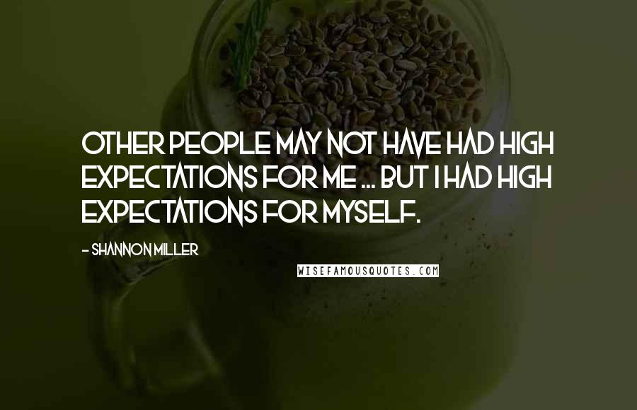 Shannon Miller Quotes: Other people may not have had high expectations for me ... but I had high expectations for myself.