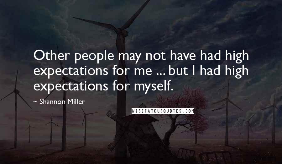 Shannon Miller Quotes: Other people may not have had high expectations for me ... but I had high expectations for myself.