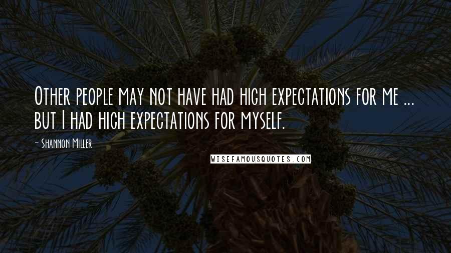 Shannon Miller Quotes: Other people may not have had high expectations for me ... but I had high expectations for myself.