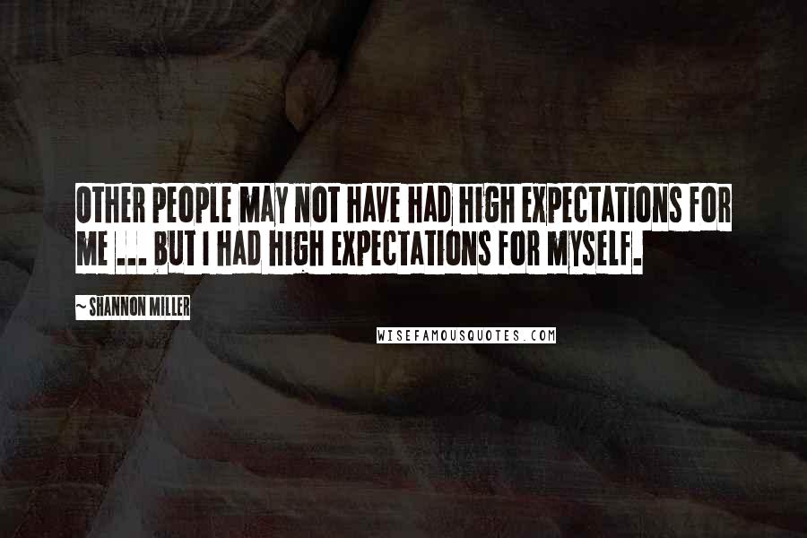 Shannon Miller Quotes: Other people may not have had high expectations for me ... but I had high expectations for myself.