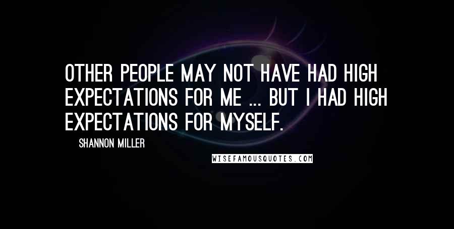 Shannon Miller Quotes: Other people may not have had high expectations for me ... but I had high expectations for myself.