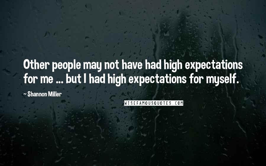 Shannon Miller Quotes: Other people may not have had high expectations for me ... but I had high expectations for myself.