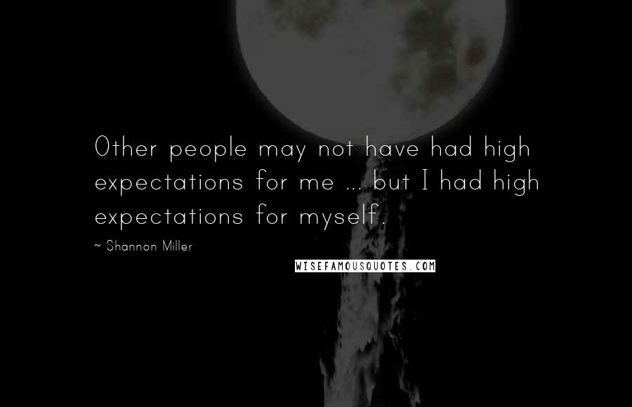 Shannon Miller Quotes: Other people may not have had high expectations for me ... but I had high expectations for myself.