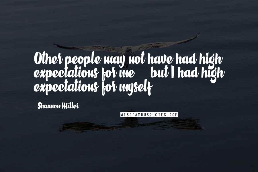 Shannon Miller Quotes: Other people may not have had high expectations for me ... but I had high expectations for myself.