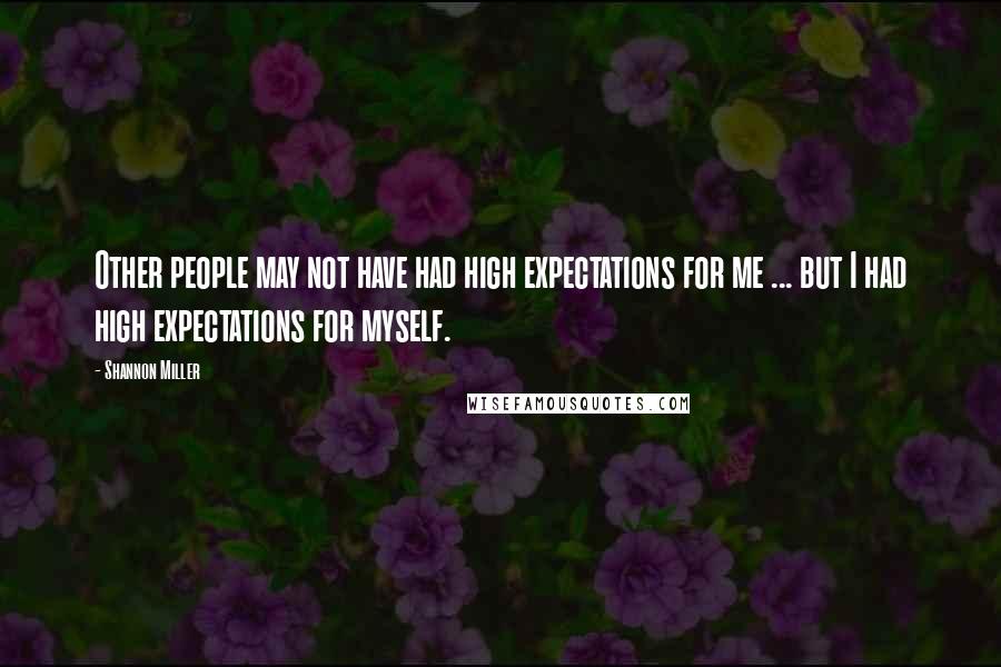 Shannon Miller Quotes: Other people may not have had high expectations for me ... but I had high expectations for myself.