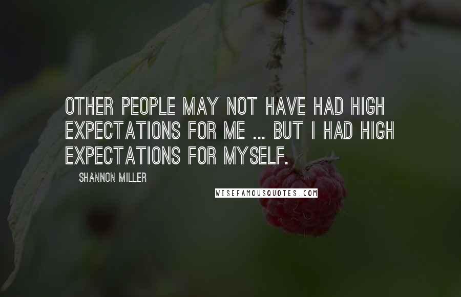 Shannon Miller Quotes: Other people may not have had high expectations for me ... but I had high expectations for myself.