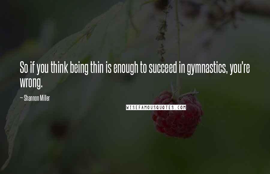 Shannon Miller Quotes: So if you think being thin is enough to succeed in gymnastics, you're wrong.