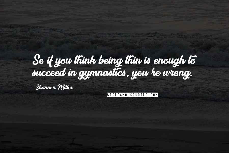 Shannon Miller Quotes: So if you think being thin is enough to succeed in gymnastics, you're wrong.