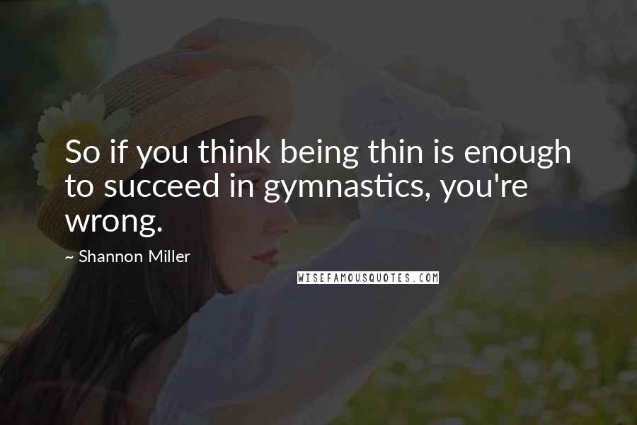 Shannon Miller Quotes: So if you think being thin is enough to succeed in gymnastics, you're wrong.