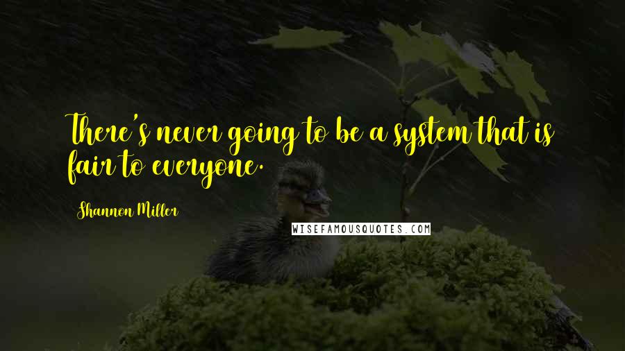 Shannon Miller Quotes: There's never going to be a system that is fair to everyone.