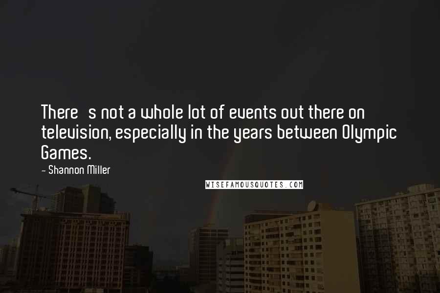 Shannon Miller Quotes: There's not a whole lot of events out there on television, especially in the years between Olympic Games.