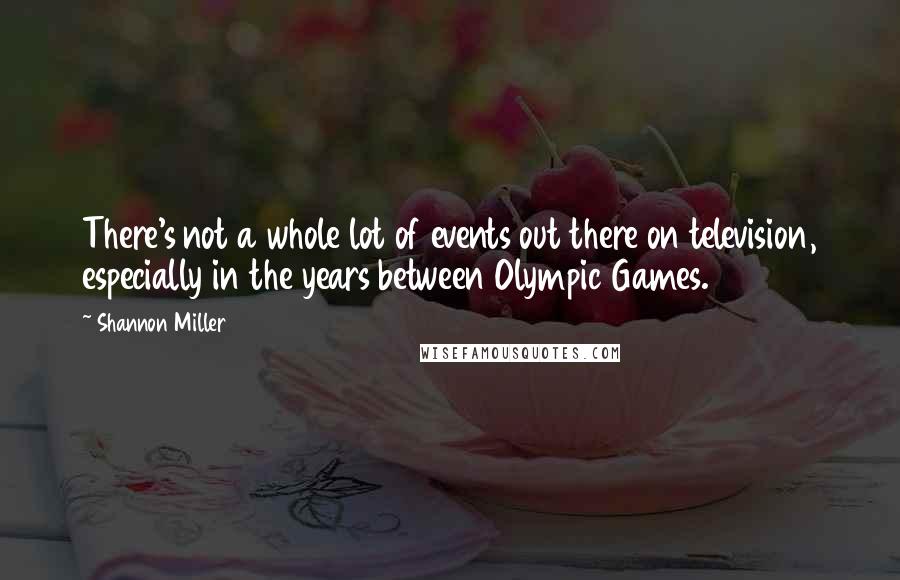 Shannon Miller Quotes: There's not a whole lot of events out there on television, especially in the years between Olympic Games.