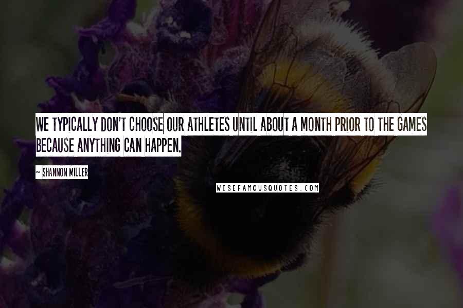 Shannon Miller Quotes: We typically don't choose our athletes until about a month prior to the Games because anything can happen.