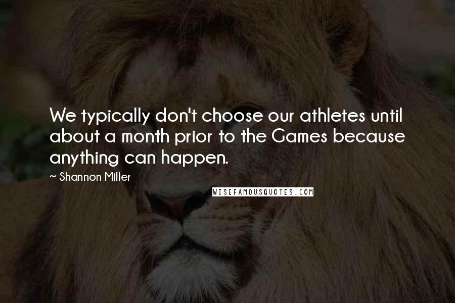 Shannon Miller Quotes: We typically don't choose our athletes until about a month prior to the Games because anything can happen.