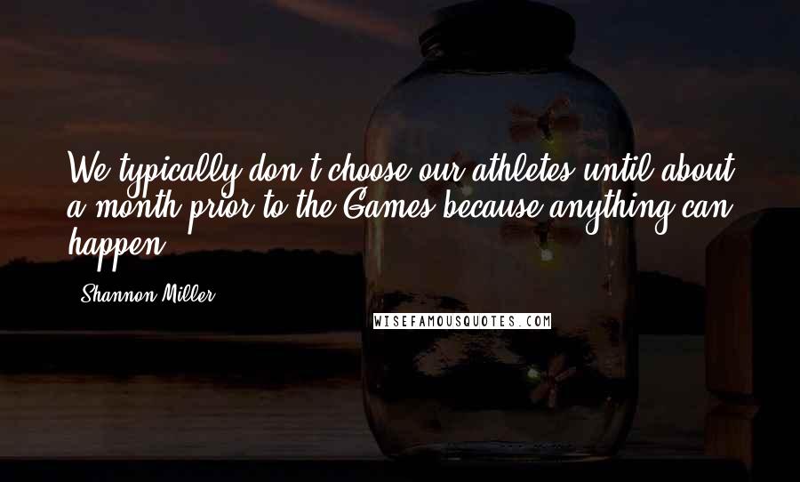 Shannon Miller Quotes: We typically don't choose our athletes until about a month prior to the Games because anything can happen.