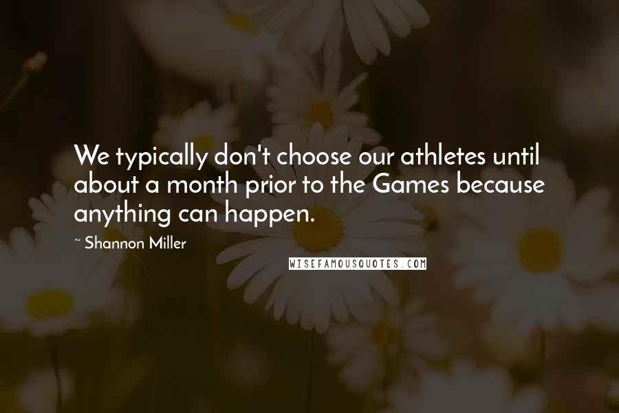 Shannon Miller Quotes: We typically don't choose our athletes until about a month prior to the Games because anything can happen.