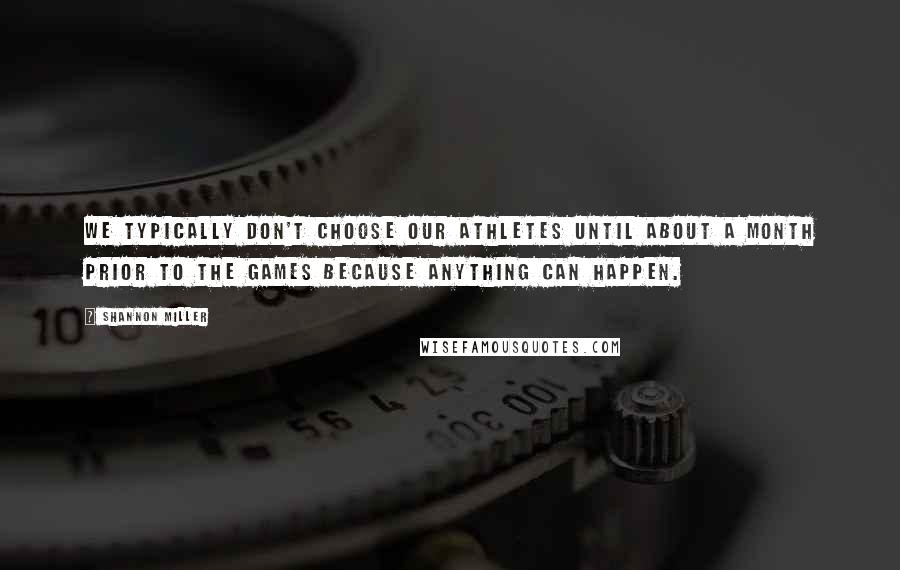 Shannon Miller Quotes: We typically don't choose our athletes until about a month prior to the Games because anything can happen.