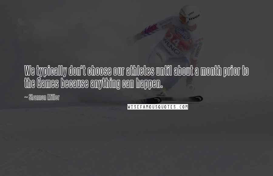 Shannon Miller Quotes: We typically don't choose our athletes until about a month prior to the Games because anything can happen.