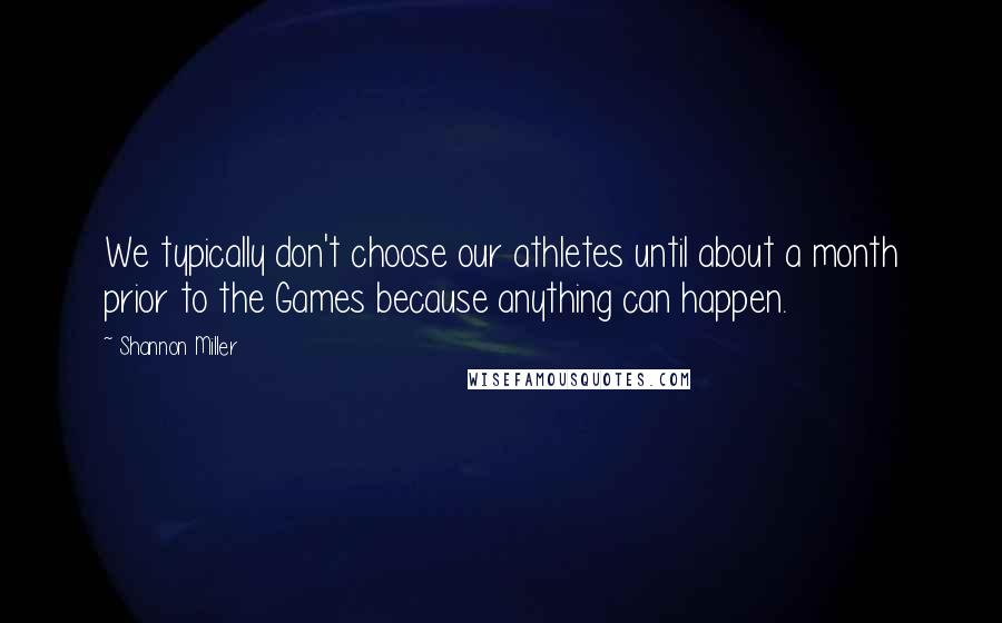Shannon Miller Quotes: We typically don't choose our athletes until about a month prior to the Games because anything can happen.