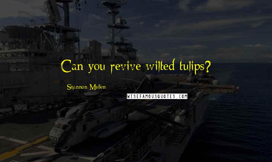 Shannon Mullen Quotes: Can you revive wilted tulips?