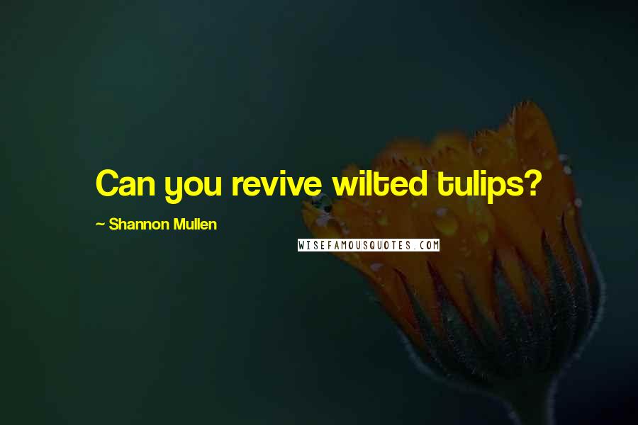 Shannon Mullen Quotes: Can you revive wilted tulips?