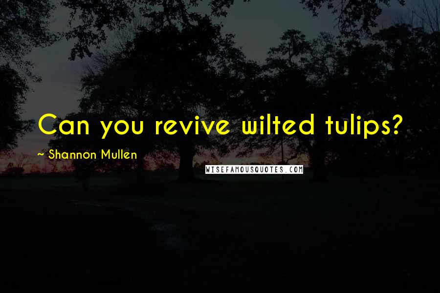Shannon Mullen Quotes: Can you revive wilted tulips?