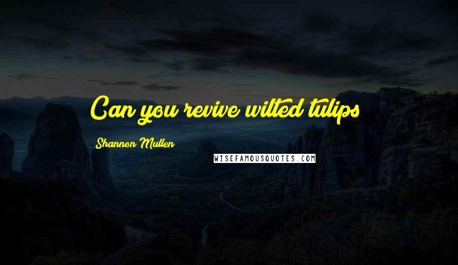 Shannon Mullen Quotes: Can you revive wilted tulips?