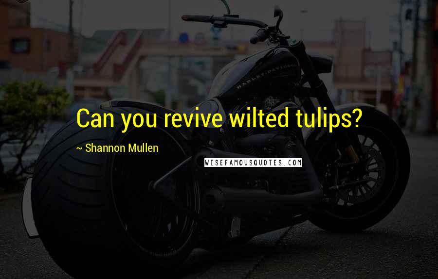 Shannon Mullen Quotes: Can you revive wilted tulips?